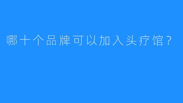 哪十个品牌可以加入头疗馆?
