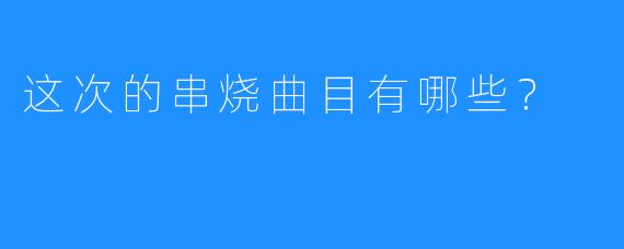 这次的串烧曲目有哪些?