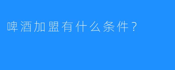 啤酒加盟有什么条件?
