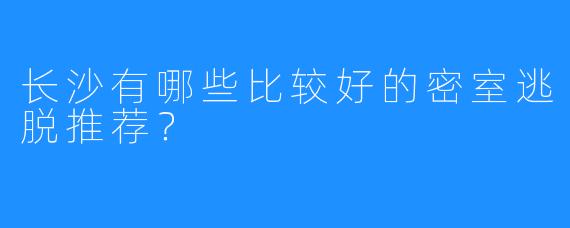 长沙有哪些比较好的密室逃脱推荐?