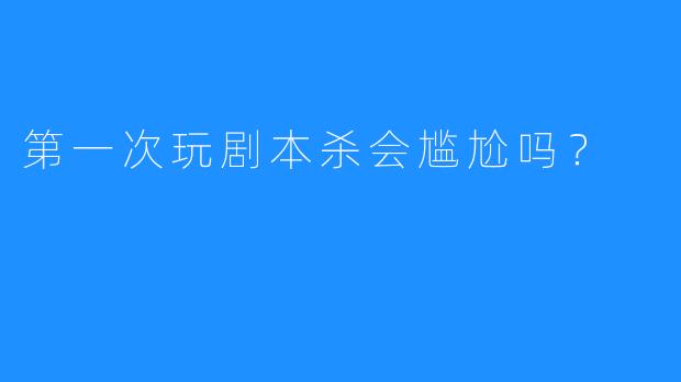 第一次玩剧本杀会尴尬吗？