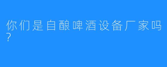 你们是自酿啤酒设备厂家吗?