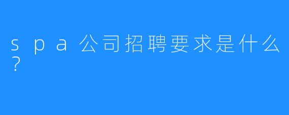 spa公司招聘要求是什么？ 