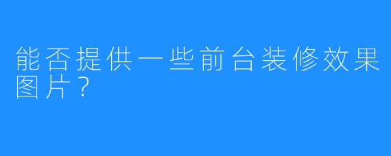 能否提供一些前台装修效果图片?