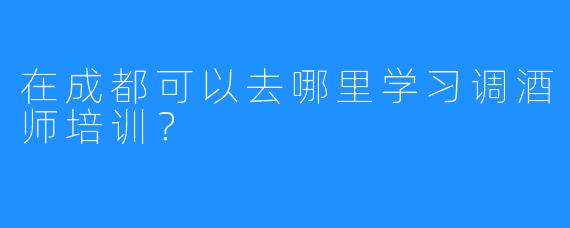 在成都可以去哪里学习调酒师培训？