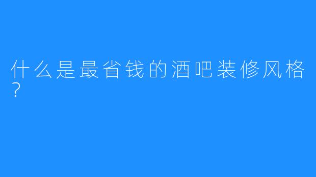 什么是最省钱的酒吧装修风格?