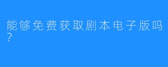 能够免费获取剧本电子版吗?