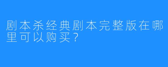 剧本杀经典剧本完整版在哪里可以购买？