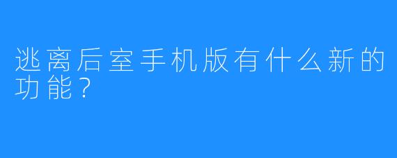 逃离后室手机版有什么新的功能?