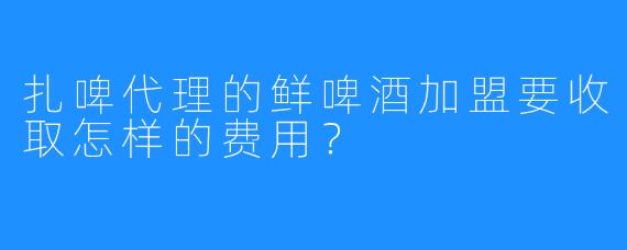 扎啤代理的鲜啤酒加盟要收取怎样的费用?