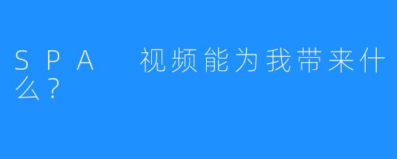 SPA 视频能为我带来什么?