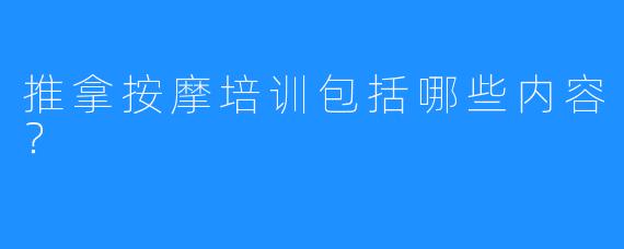 推拿按摩培训包括哪些内容？