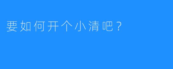 要如何开个小清吧？