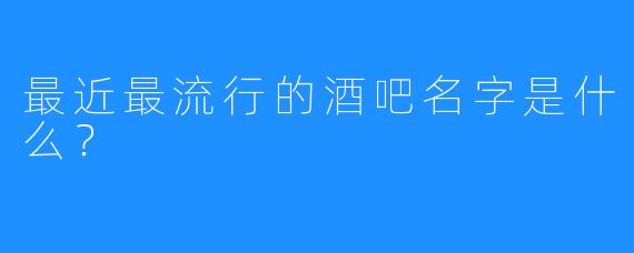 最近最流行的酒吧名字是什么?