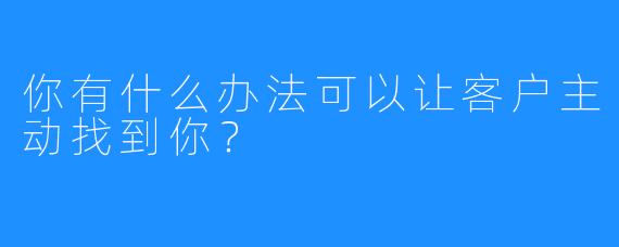 你有什么办法可以让客户主动找到你?