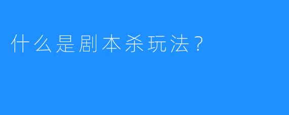 什么是剧本杀玩法?