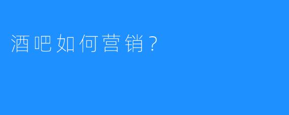酒吧如何营销？