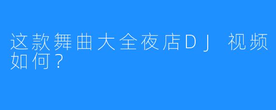 这款舞曲大全夜店DJ视频如何?