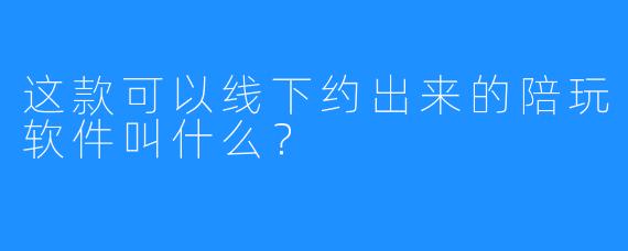 这款可以线下约出来的陪玩软件叫什么？