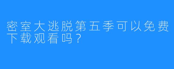 密室大逃脱第五季可以免费下载观看吗?