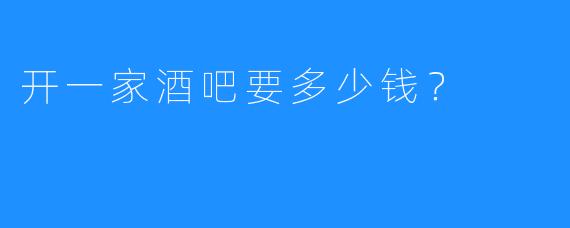 开一家酒吧要多少钱?
