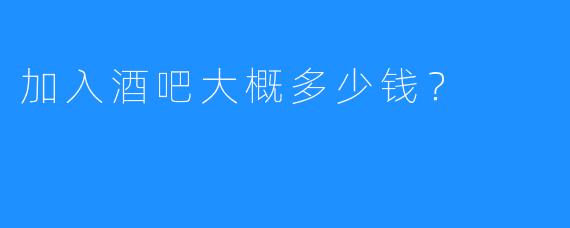 加入酒吧大概多少钱?