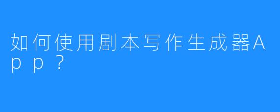 如何使用剧本写作生成器App？