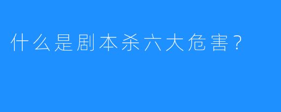 什么是剧本杀六大危害？