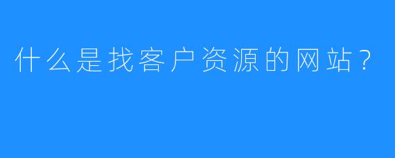 什么是找客户资源的网站？