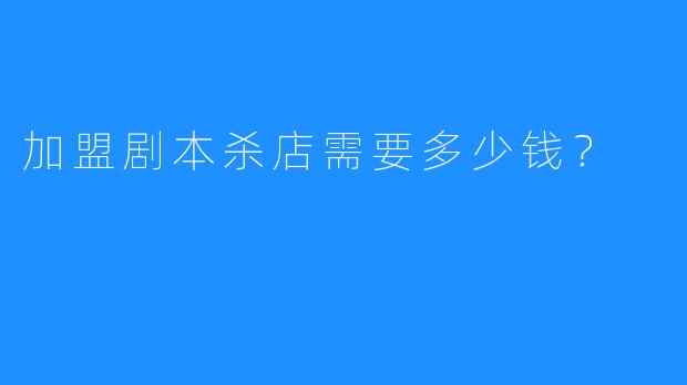 加盟剧本杀店需要多少钱?