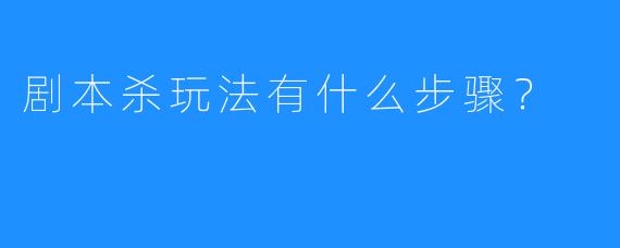 剧本杀玩法有什么步骤?
