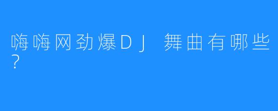 嗨嗨网劲爆DJ舞曲有哪些?