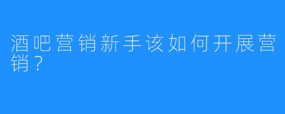 酒吧营销新手该如何开展营销？