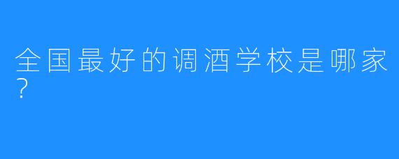 全国最好的调酒学校是哪家？