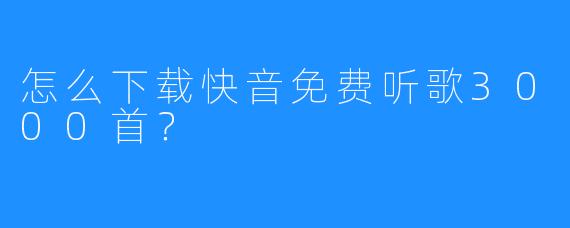 怎么下载快音免费听歌3000首？