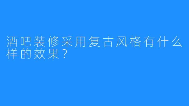 酒吧装修采用复古风格有什么样的效果？