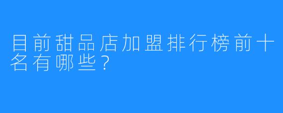 目前甜品店加盟排行榜前十名有哪些?