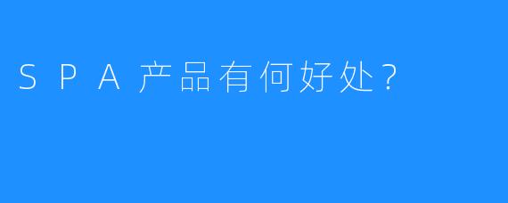 SPA产品有何好处?