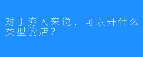 对于穷人来说，可以开什么类型的店？