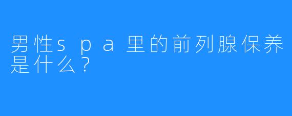 男性spa里的前列腺保养是什么？