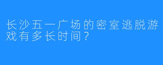 长沙五一广场的密室逃脱游戏有多长时间？