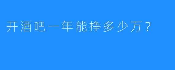 开酒吧一年能挣多少万？
