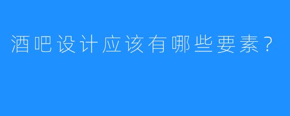 酒吧设计应该有哪些要素？