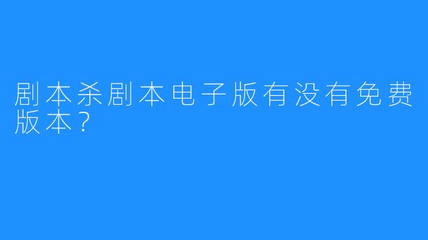 剧本杀剧本电子版有没有免费版本？