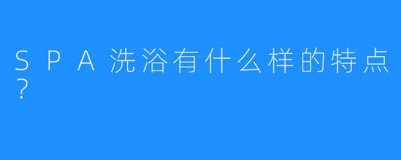 SPA洗浴有什么样的特点?