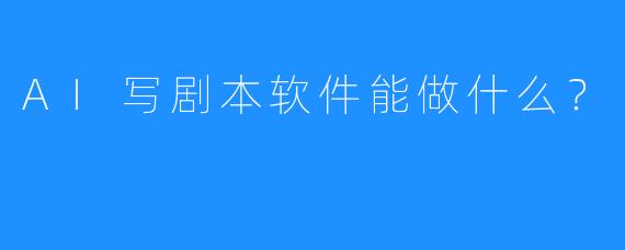 AI写剧本软件能做什么？