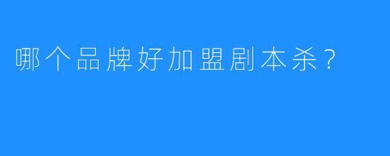 哪个品牌好加盟剧本杀？