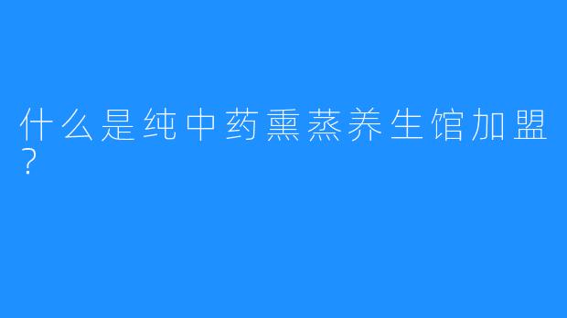 什么是纯中药熏蒸养生馆加盟?