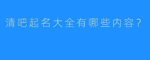 清吧起名大全有哪些内容?