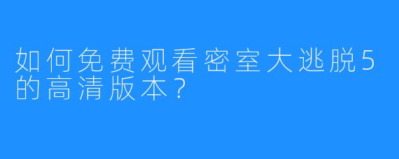 如何免费观看密室大逃脱5的高清版本?